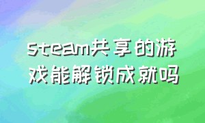 steam共享的游戏能解锁成就吗（steam 不联网可以解锁游戏成就吗）