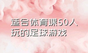 适合体育课50人玩的足球游戏（适合体育课50人玩的足球游戏）