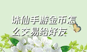 诛仙手游金币怎么交易给好友（诛仙手游金币商人怎么交易）