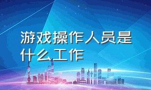 游戏操作人员是什么工作