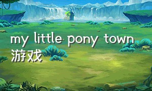 my little pony town游戏（my little pony游戏攻略）