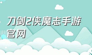 刀剑2侠魔志手游官网（刀剑2侠魔志手游官网首页）