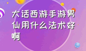 大话西游手游男仙用什么法术好啊