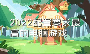 2022配置要求最高的电脑游戏