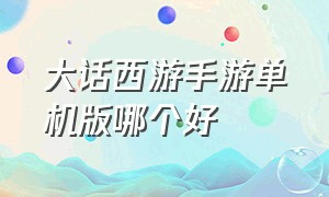 大话西游手游单机版哪个好（大话西游手游官网哪个好）