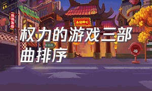 权力的游戏三部曲排序（权力的游戏最佳观看顺序）