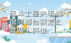 圣斗士星矢手游银河擂台赛怎么禁两个英雄（圣斗士银河擂台赛匹配不公平）