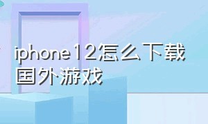 iphone12怎么下载国外游戏（苹果12可以下载什么游戏不用实名）
