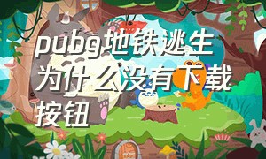 pubg地铁逃生 为什么没有下载按钮