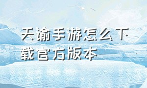 天谕手游怎么下载官方版本（天谕手游如何下载官方正版安装包）