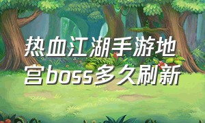 热血江湖手游地宫boss多久刷新（热血江湖手游怎么进入地宫）