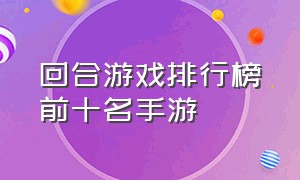 回合游戏排行榜前十名手游（回合手游新时代游戏排行榜）