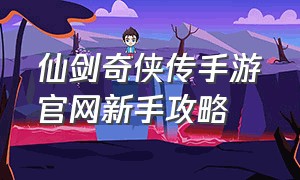 仙剑奇侠传手游官网新手攻略（仙剑奇侠传之新的开始官网）