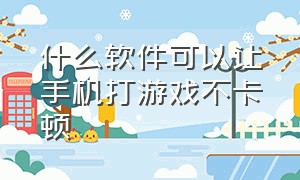 什么软件可以让手机打游戏不卡顿