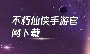 不朽仙侠手游官网下载