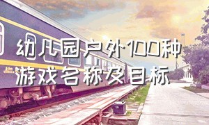 幼儿园户外100种游戏名称及目标（幼儿园户外100种游戏玩法和目标）