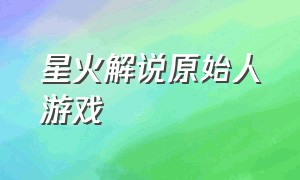 星火解说原始人游戏（原始人游戏通关视频）