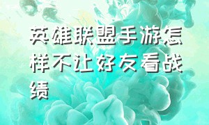 英雄联盟手游怎样不让好友看战绩（英雄联盟手游怎么关闭好友观战）