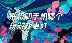 平板和手机哪个玩游戏更好