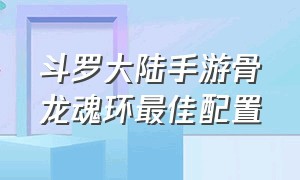 斗罗大陆手游骨龙魂环最佳配置