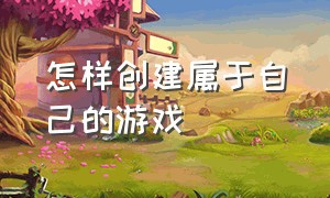 怎样创建属于自己的游戏（如何创造并上架自己的游戏）