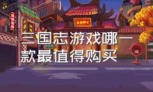 三国志游戏哪一款最值得购买（三国志游戏排行榜前十）