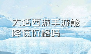 大话西游手游能降低价格吗