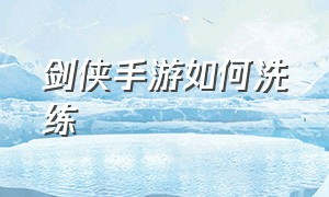 剑侠手游如何洗练（剑侠手游如何洗练装备）