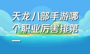 天龙八部手游哪个职业厉害排第一