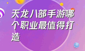 天龙八部手游哪个职业最值得打造