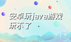 安卓玩java游戏玩不了（安卓手机怎么运行java游戏）