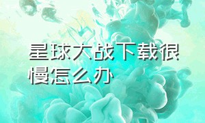 星球大战下载很慢怎么办