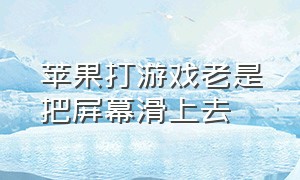 苹果打游戏老是把屏幕滑上去