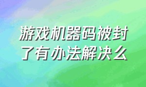 游戏机器码被封了有办法解决么