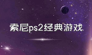 索尼ps2经典游戏（索尼游戏机ps2经典游戏）