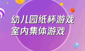 幼儿园纸杯游戏室内集体游戏