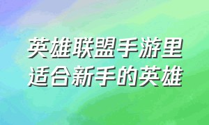 英雄联盟手游里适合新手的英雄（英雄联盟手游新手用哪个英雄最好）