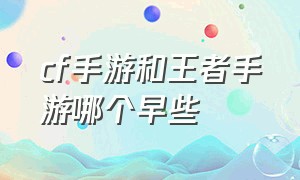 cf手游和王者手游哪个早些