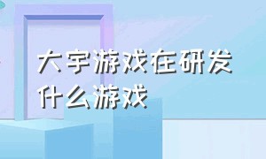 大宇游戏在研发什么游戏