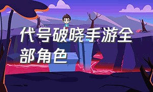 代号破晓手游全部角色