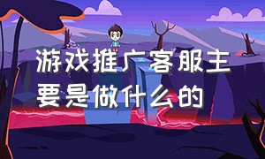 游戏推广客服主要是做什么的