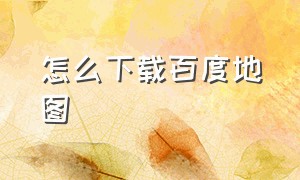 怎么下载百度地图（怎么下载离线百度地图）