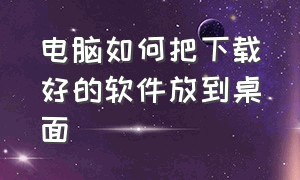 电脑如何把下载好的软件放到桌面