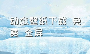 动态壁纸下载 免费 全屏（动态壁纸免费全屏）