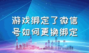 游戏绑定了微信号如何更换绑定