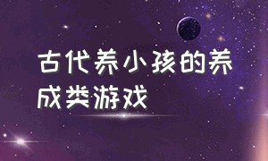 古代养小孩的养成类游戏（可以选择身份养孩子的古代游戏）