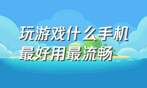 玩游戏什么手机最好用最流畅