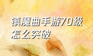 镇魔曲手游70级怎么突破（镇魔曲手游教你如何迅速升级）