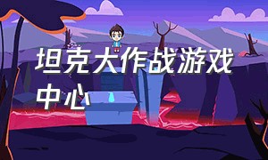 坦克大作战游戏中心（坦克大作战的游戏视频正版）