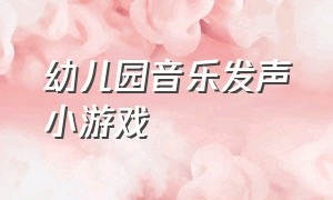 幼儿园音乐发声小游戏